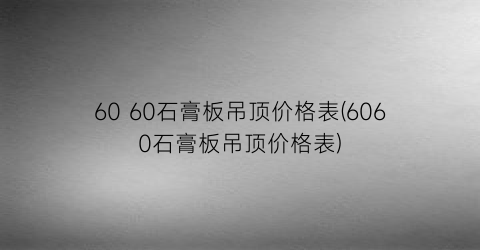 60 60石膏板吊顶价格表(6060石膏板吊顶价格表)